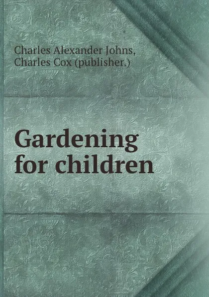 Обложка книги Gardening for children, Charles Alexander Johns