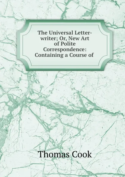 Обложка книги The Universal Letter-writer; Or, New Art of Polite Correspondence: Containing a Course of ., Thomas Cook