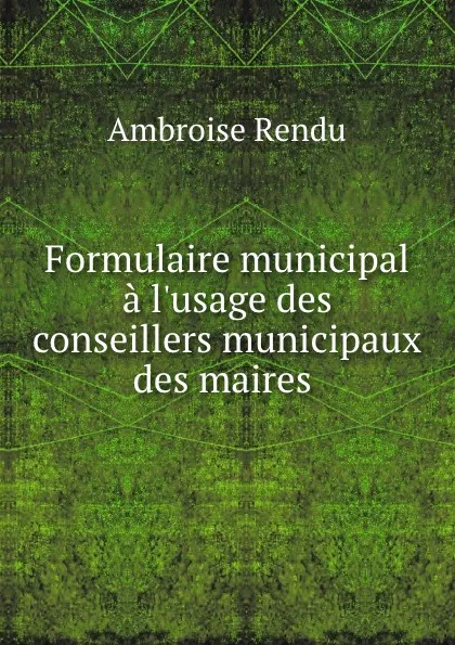 Обложка книги Formulaire municipal a l.usage des conseillers municipaux des maires ., Ambroise Rendu