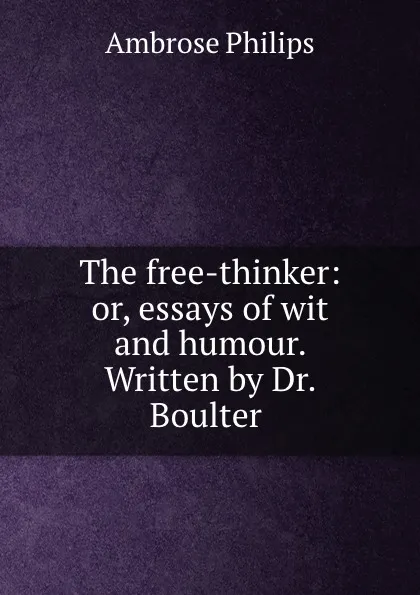 Обложка книги The free-thinker: or, essays of wit and humour. Written by Dr. Boulter ., Ambrose Philips