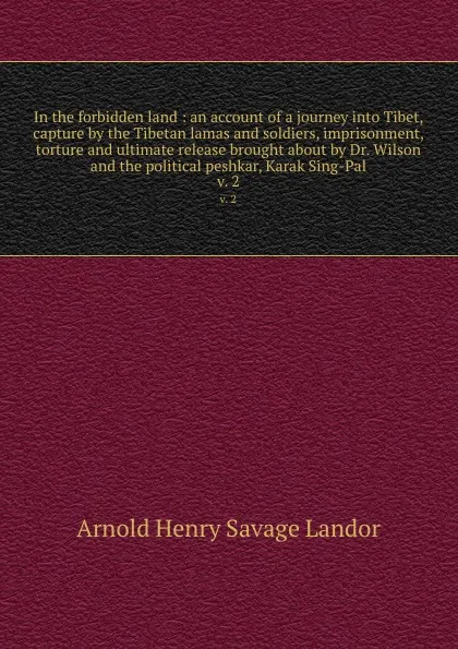 Обложка книги In the forbidden land : an account of a journey into Tibet, capture by the Tibetan lamas and soldiers, imprisonment, torture and ultimate release brought about by Dr. Wilson and the political peshkar, Karak Sing-Pal. v. 2, Arnold Henry Savage Landor