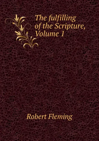 Обложка книги The fulfilling of the Scripture, Volume 1, Robert Fleming