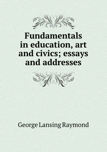 Обложка книги Fundamentals in education, art and civics; essays and addresses, George Lansing Raymond