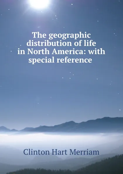 Обложка книги The geographic distribution of life in North America: with special reference ., Clinton Hart Merriam