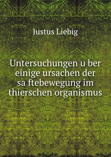 Обложка книги Untersuchungen uber einige ursachen der saftebewegung im thierschen organismus, Liebig Justus