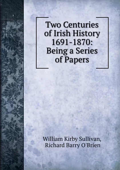 Обложка книги Two Centuries of Irish History 1691-1870: Being a Series of Papers, William Kirby Sullivan