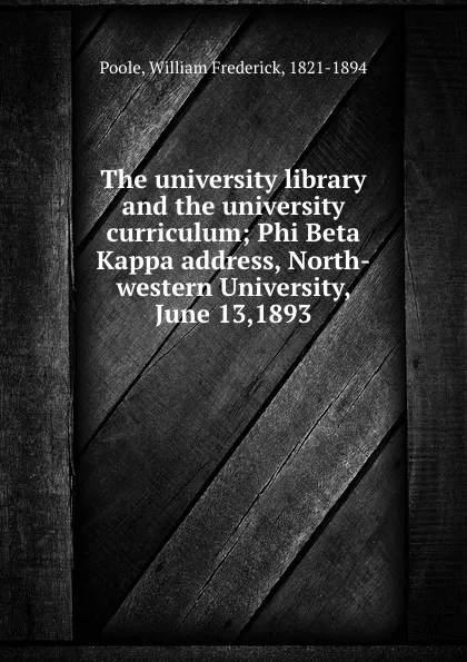 Обложка книги The university library and the university curriculum; Phi Beta Kappa address, North-western University, June 13,1893, William Frederick Poole