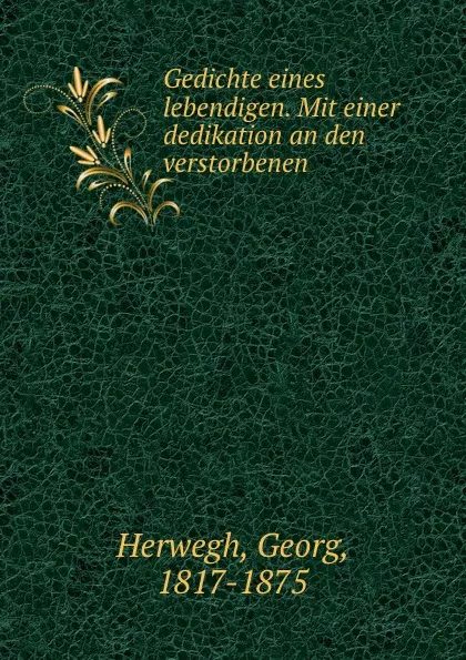 Обложка книги Gedichte eines lebendigen. Mit einer dedikation an den verstorbenen, Georg Herwegh