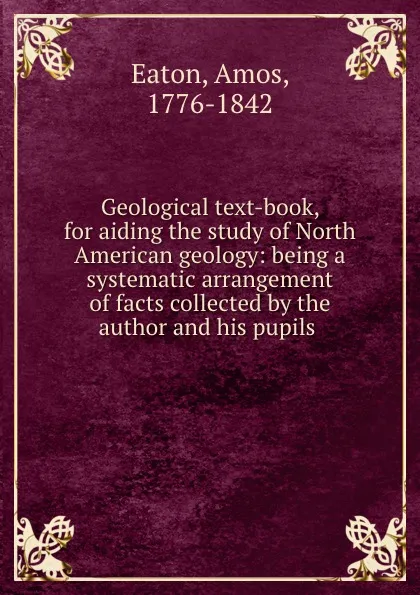 Обложка книги Geological text-book, for aiding the study of North American geology: being a systematic arrangement of facts collected by the author and his pupils, Amos Eaton