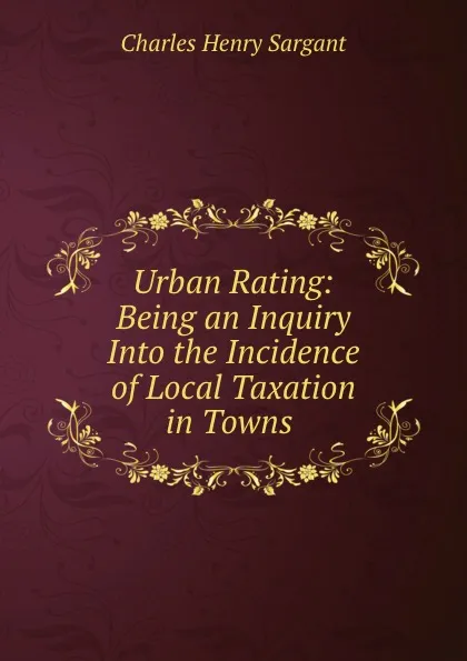 Обложка книги Urban Rating: Being an Inquiry Into the Incidence of Local Taxation in Towns ., Charles Henry Sargant