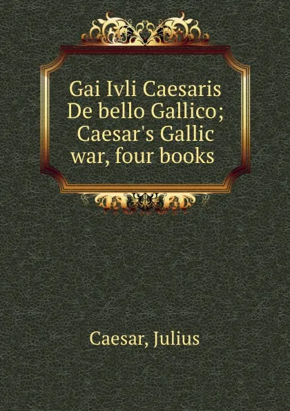 Обложка книги Gai Ivli Caesaris De bello Gallico; Caesar.s Gallic war, four books, Julius Caesar