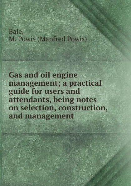 Обложка книги Gas and oil engine management; a practical guide for users and attendants, being notes on selection, construction, and management, Manfred Powis Bale