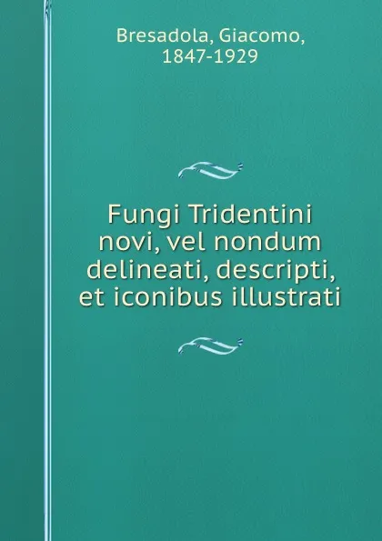 Обложка книги Fungi Tridentini novi, vel nondum delineati, descripti, et iconibus illustrati, Giacomo Bresadola