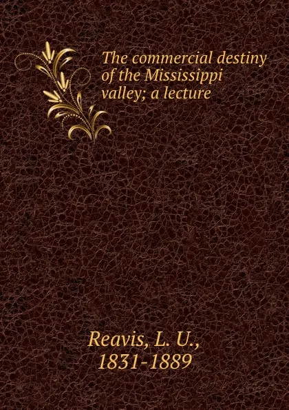 Обложка книги The commercial destiny of the Mississippi valley; a lecture, L. U. Reavis