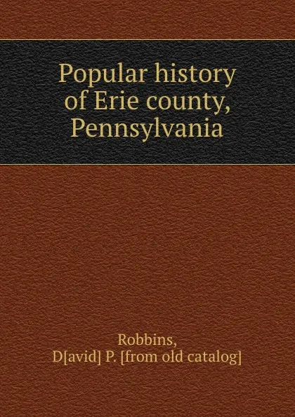 Обложка книги Popular history of Erie county, Pennsylvania, David P. Robbins