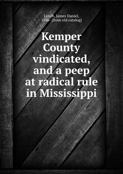 Обложка книги Kemper County vindicated, and a peep at radical rule in Mississippi, James Daniel Lynch