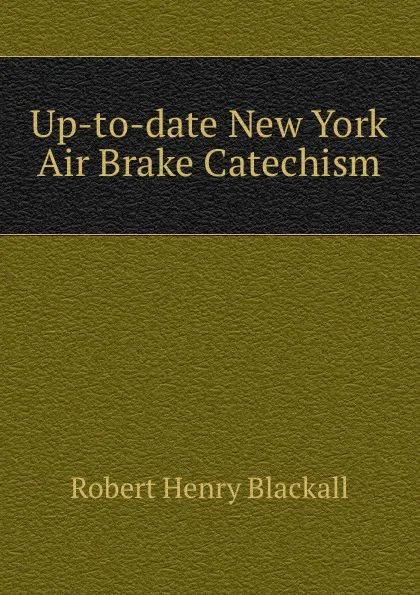 Обложка книги Up-to-date New York Air Brake Catechism, Robert Henry Blackall