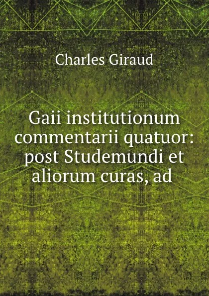 Обложка книги Gaii institutionum commentarii quatuor: post Studemundi et aliorum curas, ad ., Charles Giraud