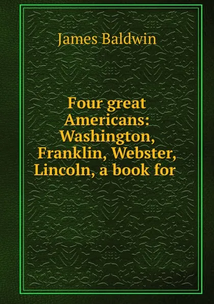 Обложка книги Four great Americans: Washington, Franklin, Webster, Lincoln, a book for ., James Baldwin