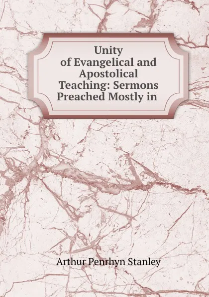 Обложка книги Unity of Evangelical and Apostolical Teaching: Sermons Preached Mostly in ., Arthur Penrhyn Stanley