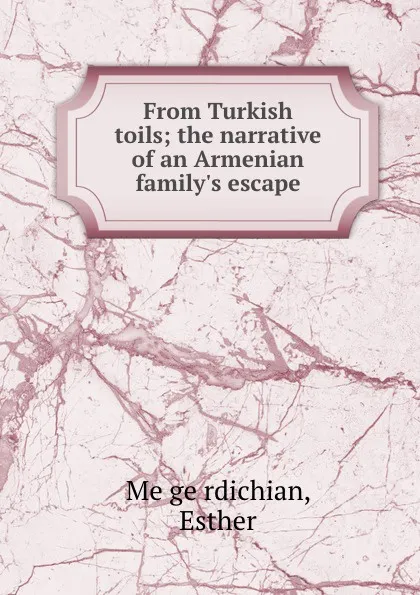 Обложка книги From Turkish toils; the narrative of an Armenian family.s escape, Esther Mëgërdichian