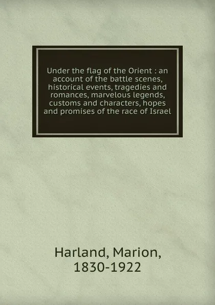 Обложка книги Under the flag of the Orient : an account of the battle scenes, historical events, tragedies and romances, marvelous legends, customs and characters, hopes and promises of the race of Israel, Marion Harland