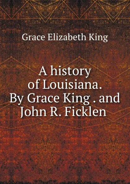 Обложка книги A history of Louisiana. By Grace King . and John R. Ficklen, King Grace Elizabeth