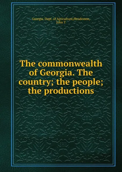 Обложка книги The commonwealth of Georgia. The country; the people; the productions, John T. Henderson