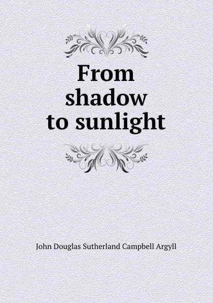 Обложка книги From shadow to sunlight, John Douglas Sutherland Campbell Argyll