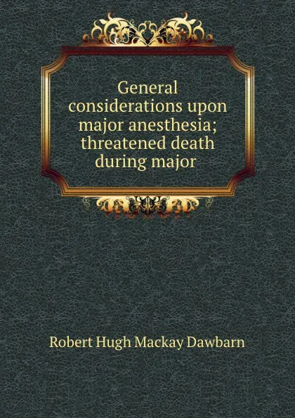 Обложка книги General considerations upon major anesthesia; threatened death during major ., Robert Hugh Mackay Dawbarn