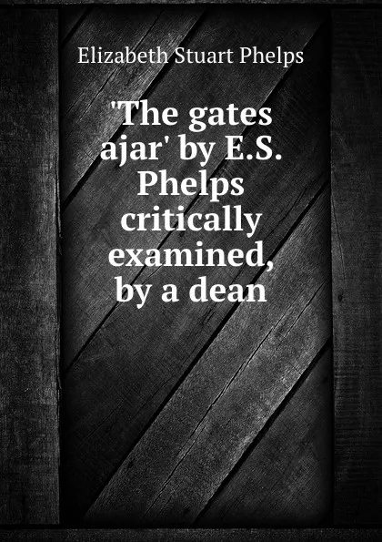 Обложка книги .The gates ajar. by E.S. Phelps critically examined, by a dean, Phelps Elizabeth Stuart