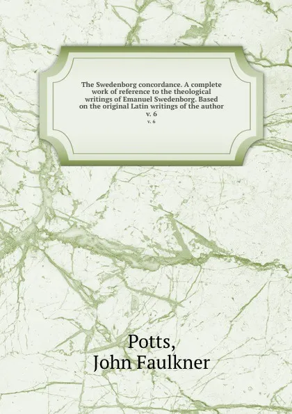 Обложка книги The Swedenborg concordance. A complete work of reference to the theological writings of Emanuel Swedenborg. Based on the original Latin writings of the author. v. 6, John Faulkner Potts