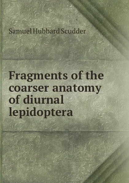 Обложка книги Fragments of the coarser anatomy of diurnal lepidoptera, Samuel Hubbard Scudder