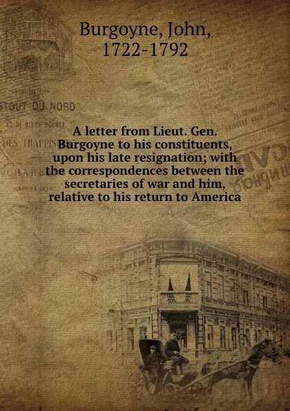 Обложка книги A letter from Lieut. Gen. Burgoyne to his constituents, upon his late resignation; with the correspondences between the secretaries of war and him, relative to his return to America, John Burgoyne