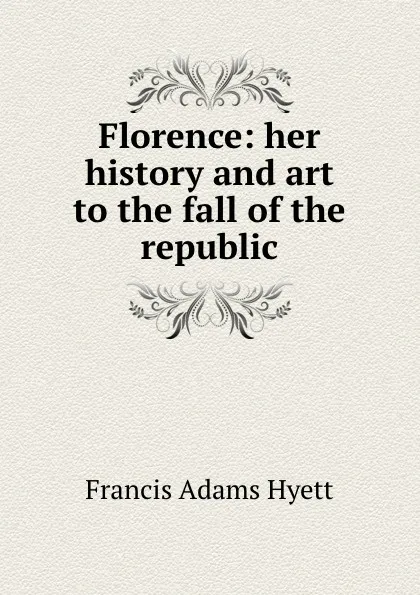 Обложка книги Florence: her history and art to the fall of the republic, Francis Adams Hyett