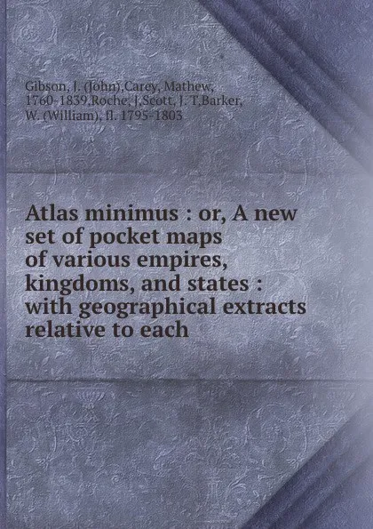 Обложка книги Atlas minimus : or, A new set of pocket maps of various empires, kingdoms, and states : with geographical extracts relative to each, John Gibson