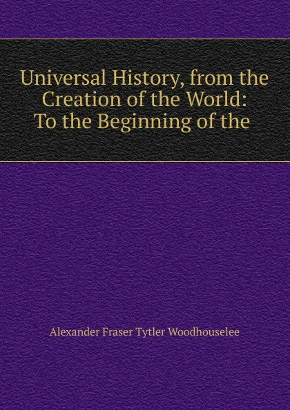 Обложка книги Universal History, from the Creation of the World: To the Beginning of the ., Alexander Fraser Tytler