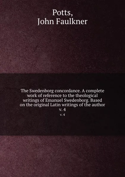 Обложка книги The Swedenborg concordance. A complete work of reference to the theological writings of Emanuel Swedenborg. Based on the original Latin writings of the author. v. 4, John Faulkner Potts