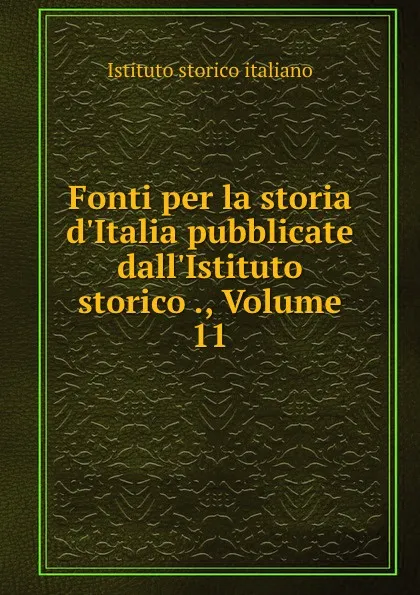 Обложка книги Fonti per la storia d.Italia pubblicate dall.Istituto storico ., Volume 11, Istituto storico italiano