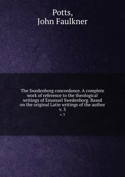 Обложка книги The Swedenborg concordance. A complete work of reference to the theological writings of Emanuel Swedenborg. Based on the original Latin writings of the author. v. 3, John Faulkner Potts