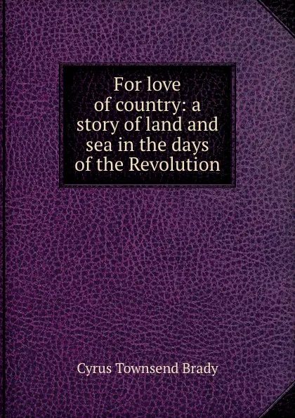 Обложка книги For love of country: a story of land and sea in the days of the Revolution, Cyrus Townsend Brady