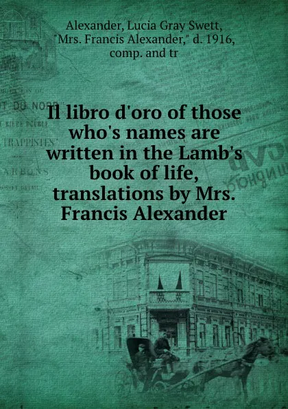 Обложка книги Il libro d.oro of those who.s names are written in the Lamb.s book of life, translations by Mrs. Francis Alexander, Lucia Gray Swett Alexander