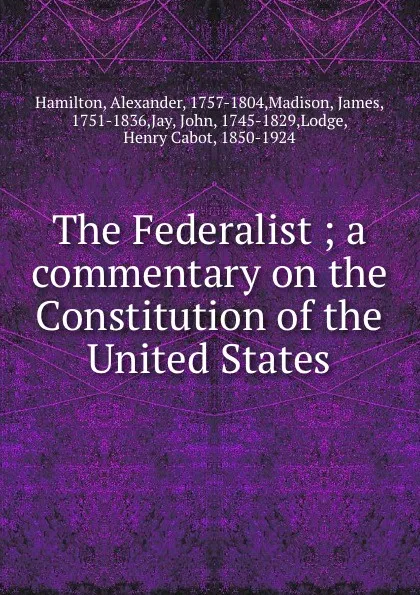 Обложка книги The Federalist ; a commentary on the Constitution of the United States, Alexander Hamilton