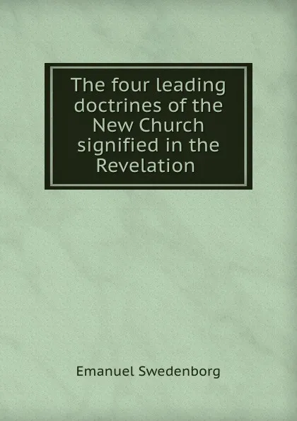 Обложка книги The four leading doctrines of the New Church signified in the Revelation ., Emanuel Swedenborg