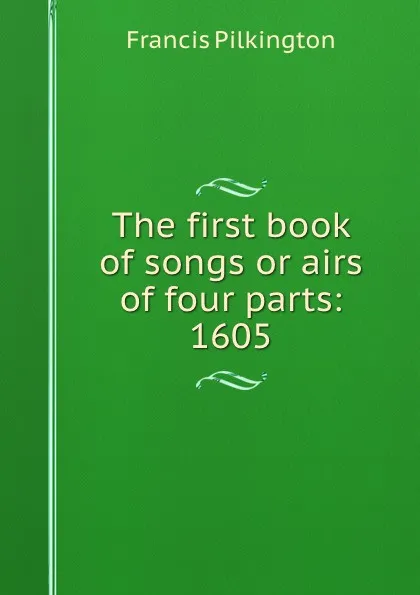 Обложка книги The first book of songs or airs of four parts: 1605, Francis Pilkington