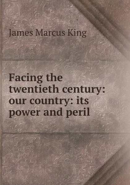 Обложка книги Facing the twentieth century: our country: its power and peril ., James Marcus King