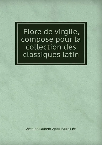 Обложка книги Flore de virgile, compose pour la collection des classiques latin, Antoine Laurent Apollinaire Fée