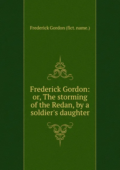 Обложка книги Frederick Gordon: or, The storming of the Redan, by a soldier.s daughter, Frederick Gordon