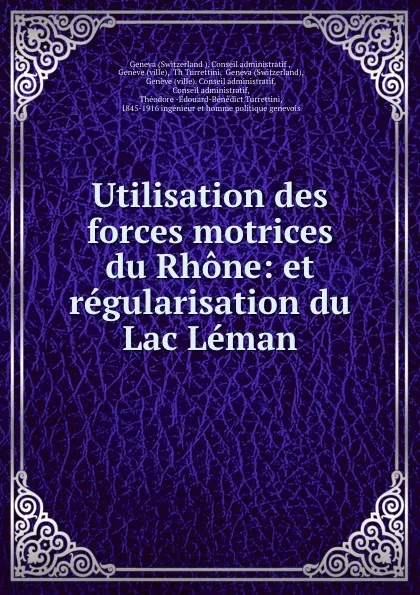 Обложка книги Utilisation des forces motrices du Rhone: et regularisation du Lac Leman, Théodore-Edouard-Bénédict Turrettini