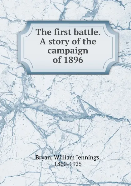 Обложка книги The first battle. A story of the campaign of 1896, William Jennings Bryan